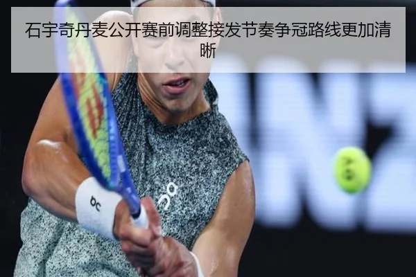 石宇奇丹麦公开赛前调整接发节奏争冠路线更加清晰